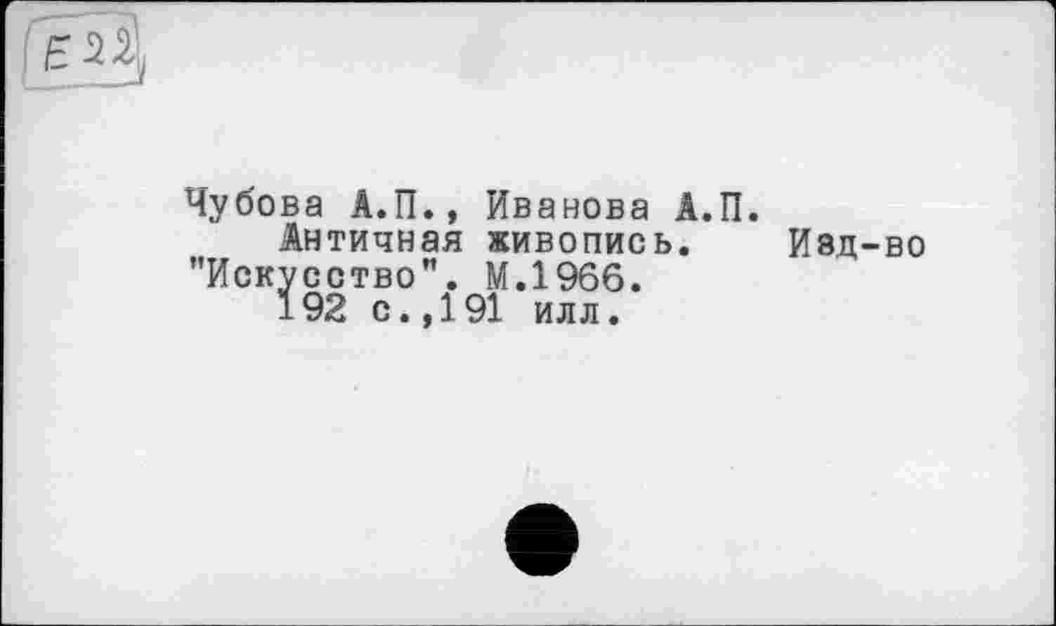 ﻿
Чубова А.П., Иванова А.П.
Античная живопись. Изд-во ’’Искусство". М.1966.
192 с. ,191 илл.